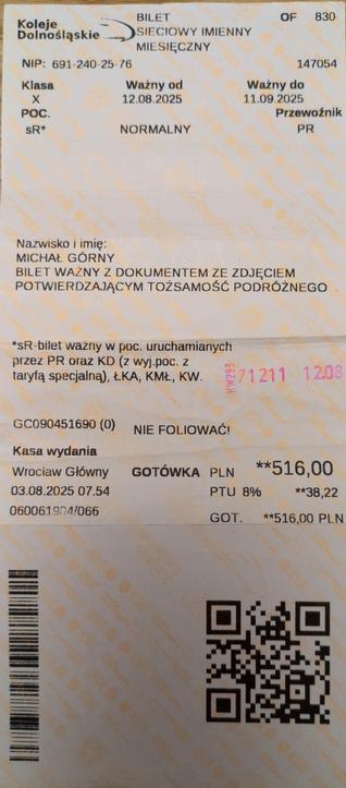 Zdjęcie biletu kolejowego. Na dole dwa kody: z lewej w poprzek biletu kod paskowy, z prawej kod QR. Nadruk, blokami od góry do dołu, od lewej do prawej:

"""
Koleje Dolnośląskie
BILET SIECIOWY IMIENNY MIESIĘCZNY
OF 830

NIP: 691-240-25-76
147054

Klasa X
Ważny od 12.08.2025
Ważny do 11.09.2025
POC. sR*
NORMALNY
Przewoźnik PR

Nazwisko i imię:
MICHAŁ GÓRNY
WAŻNY Z DOKUMENTEM ZE ZDJĘCIEM POTWIERDZAJĄCYM TOŻSAMOŚĆ PODRÓŻNEGO

*sR-bilet ważny w poc. uruchamianych przez PR oraz KD (z wyj.poc. z tary…